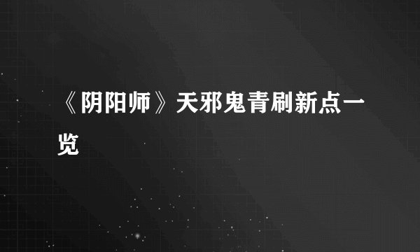 《阴阳师》天邪鬼青刷新点一览