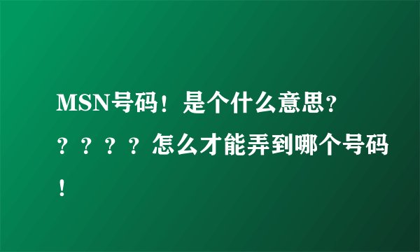 MSN号码！是个什么意思？？？？？怎么才能弄到哪个号码！