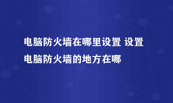 电脑防火墙在哪里设置 设置电脑防火墙的地方在哪