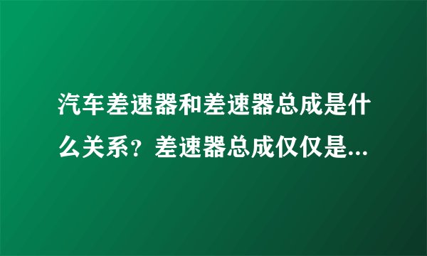 汽车差速器和差速器总成是什么关系？差速器总成仅仅是一个铸造的外壳吗？
