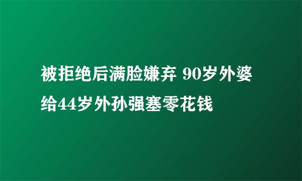 被拒绝后满脸嫌弃 90岁外婆给44岁外孙强塞零花钱