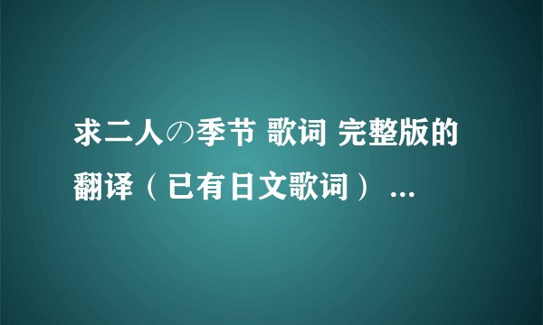 求二人の季节 歌词 完整版的翻译（已有日文歌词） 感谢 百度知道 > 娱乐休闲 > 动漫