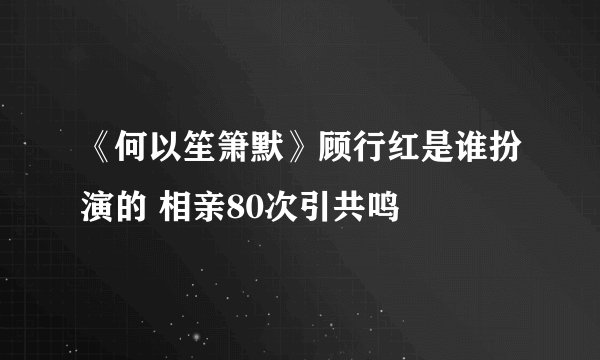 《何以笙箫默》顾行红是谁扮演的 相亲80次引共鸣