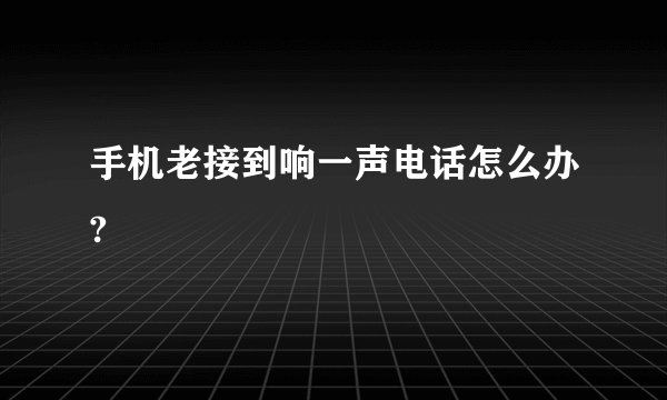 手机老接到响一声电话怎么办?