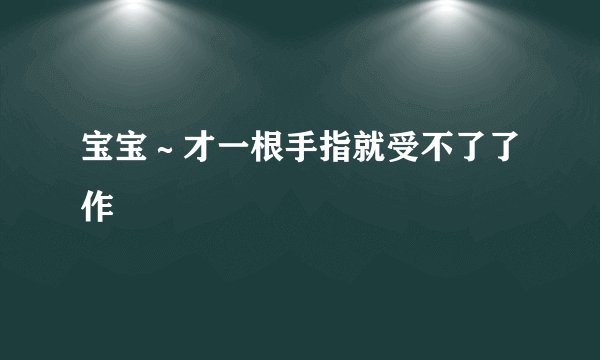 宝宝~才一根手指就受不了了作