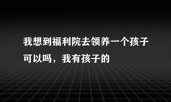 我想到福利院去领养一个孩子可以吗，我有孩子的