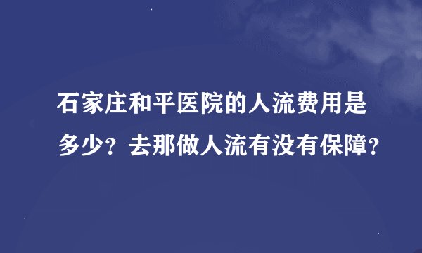 石家庄和平医院的人流费用是多少？去那做人流有没有保障？