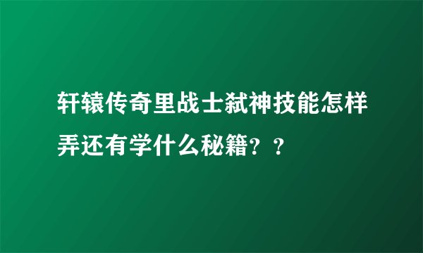 轩辕传奇里战士弑神技能怎样弄还有学什么秘籍？？