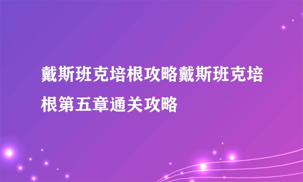 戴斯班克培根攻略戴斯班克培根第五章通关攻略