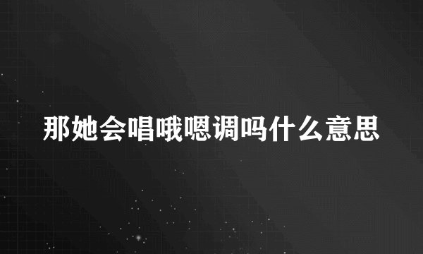 那她会唱哦嗯调吗什么意思
