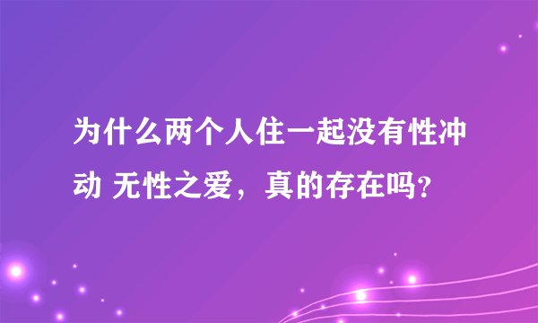 为什么两个人住一起没有性冲动 无性之爱，真的存在吗？