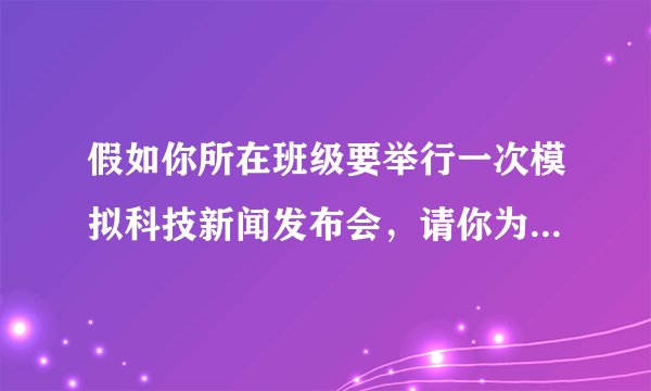 假如你所在班级要举行一次模拟科技新闻发布会，请你为主持人设计一段100字的开场白、、要现实一点 的