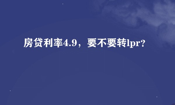 房贷利率4.9，要不要转lpr？