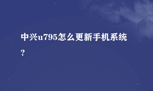 中兴u795怎么更新手机系统？