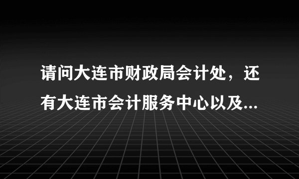 请问大连市财政局会计处,还有大连市会计服务中心以及大连市会计考试管理中心都分别是哪里?