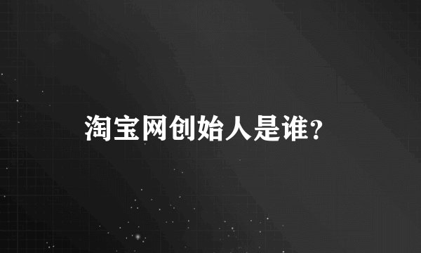 淘宝网创始人是谁？
