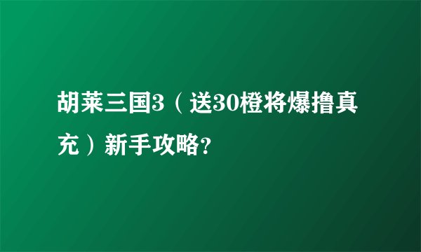 胡莱三国3（送30橙将爆撸真充）新手攻略？