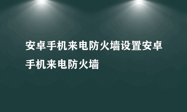 安卓手机来电防火墙设置安卓手机来电防火墙