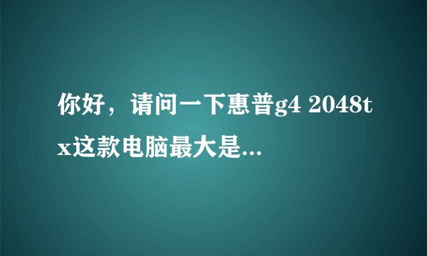 你好，请问一下惠普g4 2048tx这款电脑最大是支持多大内存？