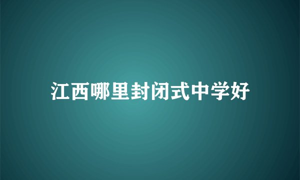 江西哪里封闭式中学好