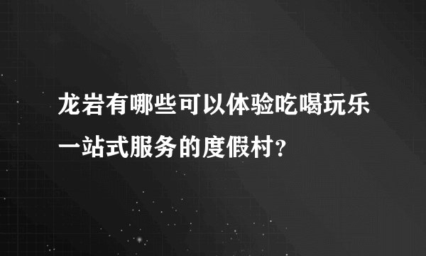 龙岩有哪些可以体验吃喝玩乐一站式服务的度假村？