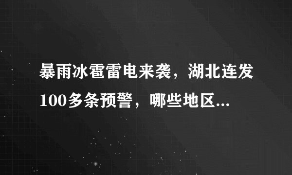 暴雨冰雹雷电来袭，湖北连发100多条预警，哪些地区受灾严重？