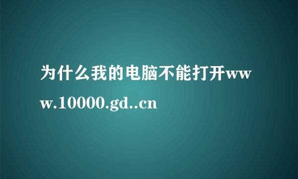 为什么我的电脑不能打开www.10000.gd..cn