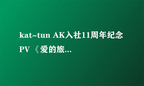 kat-tun AK入社11周年纪念PV 《爱的旅途》第二部！