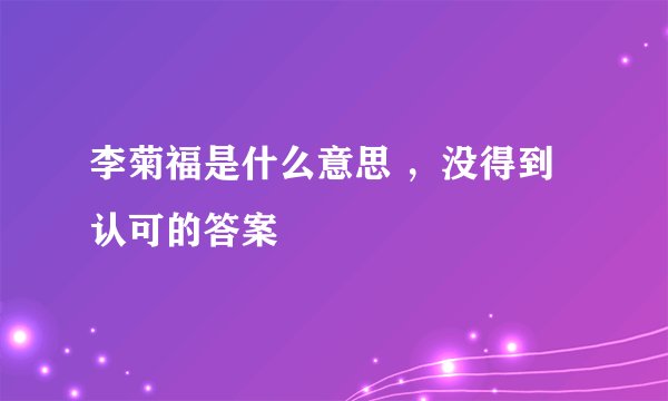李菊福是什么意思 ，没得到认可的答案