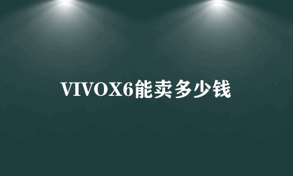 VIVOX6能卖多少钱
