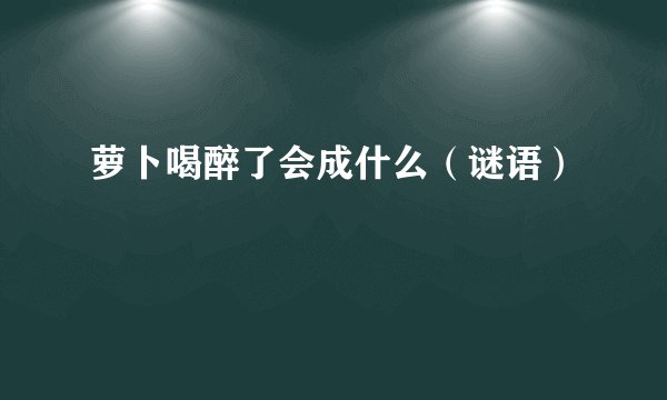 萝卜喝醉了会成什么（谜语）