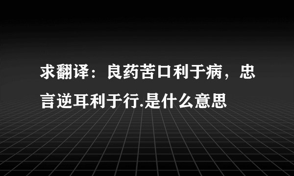 求翻译：良药苦口利于病，忠言逆耳利于行.是什么意思