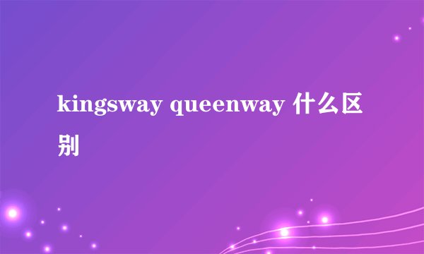 kingsway queenway 什么区别