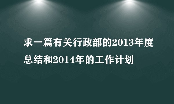 求一篇有关行政部的2013年度总结和2014年的工作计划