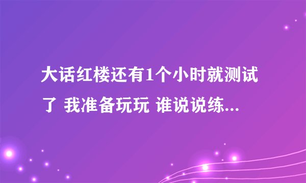 大话红楼还有1个小时就测试了 我准备玩玩 谁说说练什么职业在内测比较厉害啊 快点 回答 ........