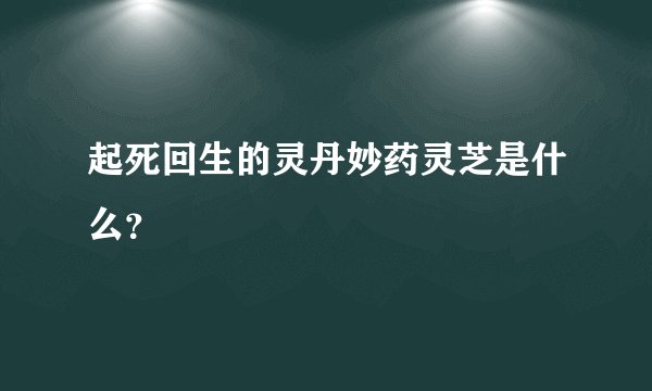起死回生的灵丹妙药灵芝是什么？