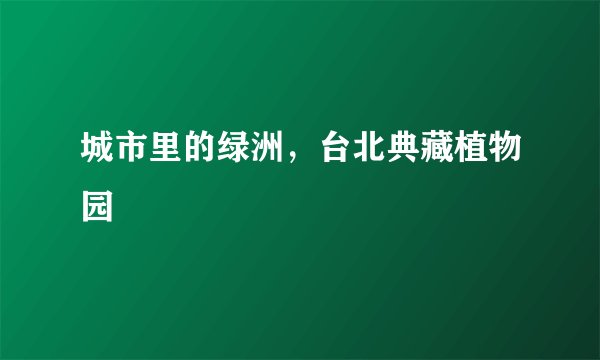 城市里的绿洲，台北典藏植物园