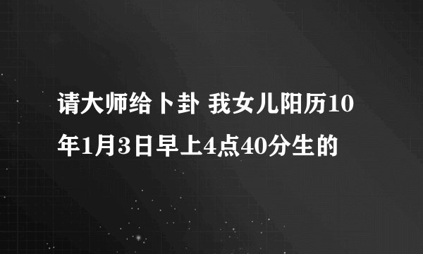 请大师给卜卦 我女儿阳历10年1月3日早上4点40分生的