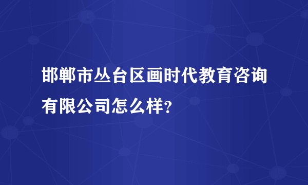 邯郸市丛台区画时代教育咨询有限公司怎么样？