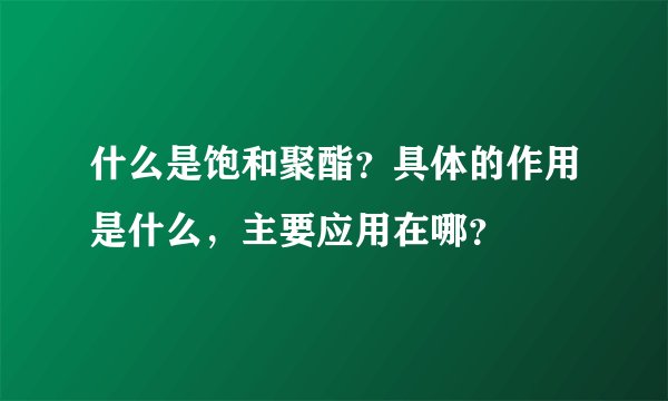 什么是饱和聚酯？具体的作用是什么，主要应用在哪？