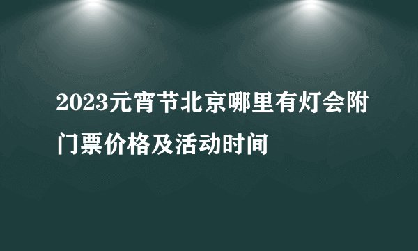 2023元宵节北京哪里有灯会附门票价格及活动时间