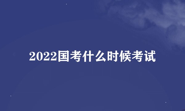 2022国考什么时候考试