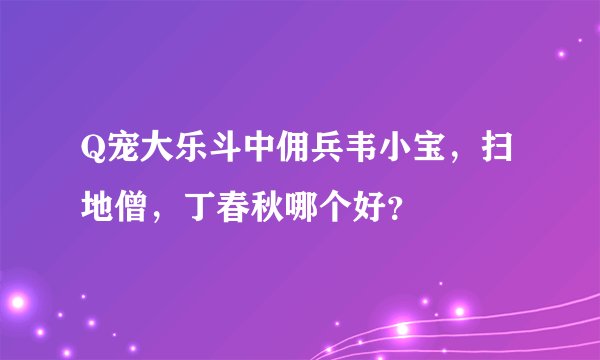 Q宠大乐斗中佣兵韦小宝，扫地僧，丁春秋哪个好？