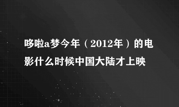 哆啦a梦今年（2012年）的电影什么时候中国大陆才上映
