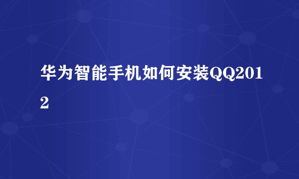 华为智能手机如何安装QQ2012