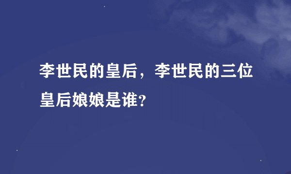 李世民的皇后，李世民的三位皇后娘娘是谁？