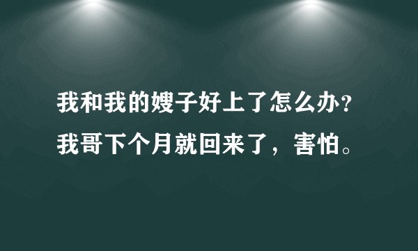 我和我的嫂子好上了怎么办？我哥下个月就回来了，害怕。