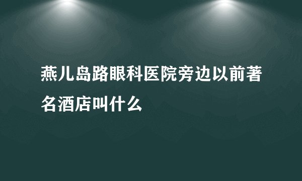 燕儿岛路眼科医院旁边以前著名酒店叫什么