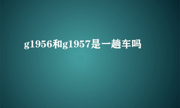 g1956和g1957是一趟车吗