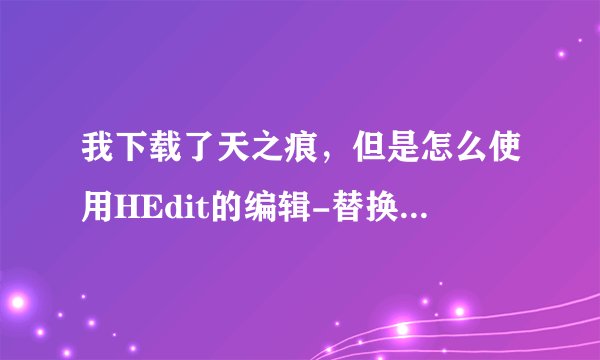 我下载了天之痕，但是怎么使用HEdit的编辑-替换功能，请具体说明，越具体越好